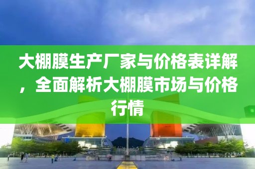大棚膜生產(chǎn)廠家與價格表詳解，全面解析大棚膜市場與價格行情