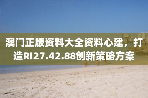 澳門正版資料大全資料心建，打造RI27.42.88創(chuàng)新策略方案