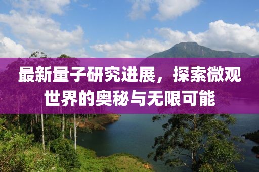 最新量子研究進(jìn)展，探索微觀世界的奧秘與無限可能