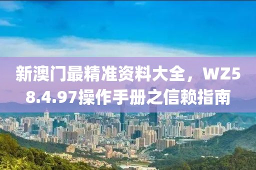新澳門最精準(zhǔn)資料大全，WZ58.4.97操作手冊(cè)之信賴指南
