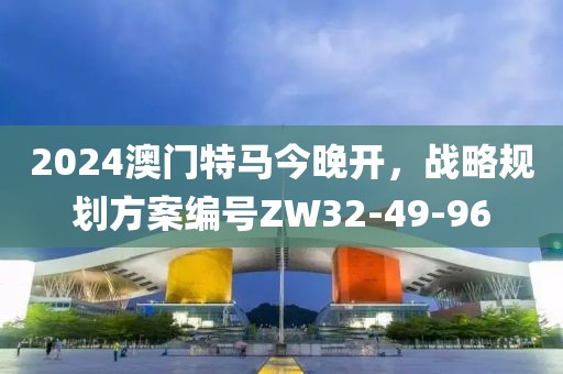 2024澳門特馬今晚開，戰(zhàn)略規(guī)劃方案編號ZW32-49-96