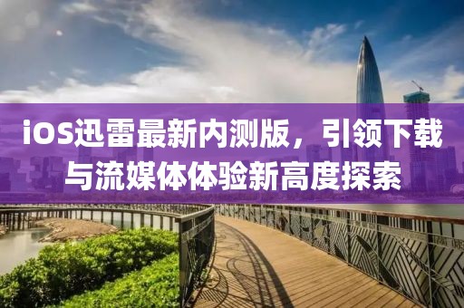 iOS迅雷最新內(nèi)測(cè)版，引領(lǐng)下載與流媒體體驗(yàn)新高度探索