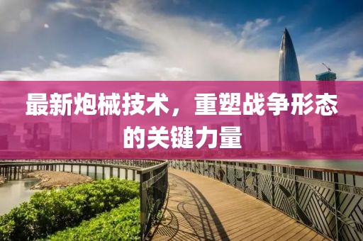 最新炮械技術(shù)，重塑戰(zhàn)爭(zhēng)形態(tài)的關(guān)鍵力量