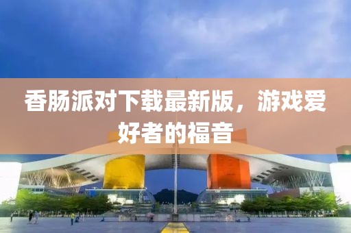 香腸派對下載最新版，游戲愛好者的福音