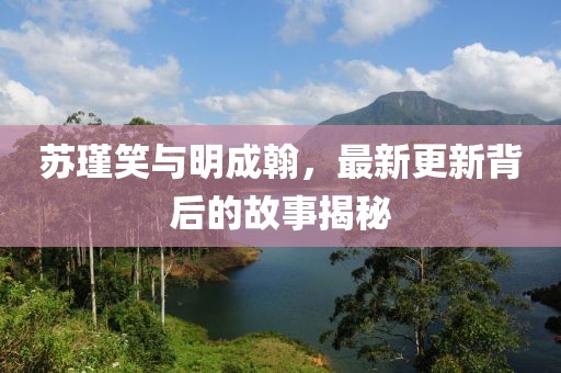 蘇瑾笑與明成翰，最新更新背后的故事揭秘