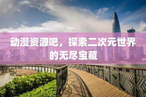 動漫資源吧，探索二次元世界的無盡寶藏