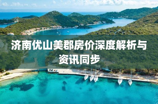 濟南優(yōu)山美郡房價深度解析與資訊同步