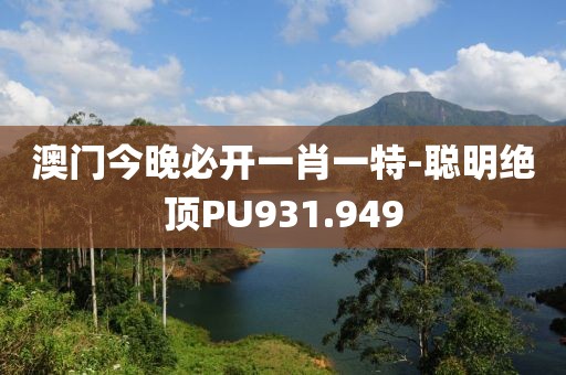澳門今晚必開一肖一特-聰明絕頂PU931.949