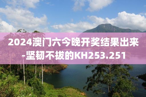 2024澳門(mén)六今晚開(kāi)獎(jiǎng)結(jié)果出來(lái)-堅(jiān)韌不拔的KH253.251