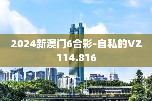 2024新澳門6合彩-自私的VZ114.816