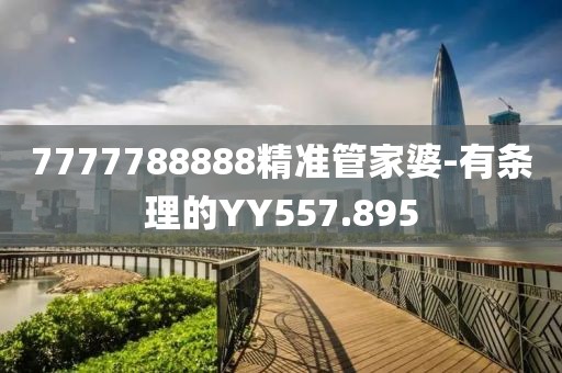 7777788888精準(zhǔn)管家婆-有條理的YY557.895