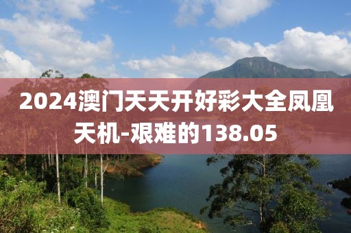 2024澳門天天開好彩大全鳳凰天機-艱難的138.05