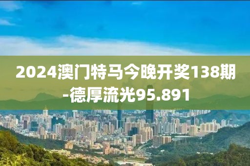 2024澳門特馬今晚開獎138期-德厚流光95.891