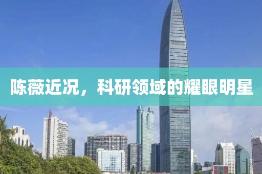 陳薇近況，科研領(lǐng)域的耀眼明星