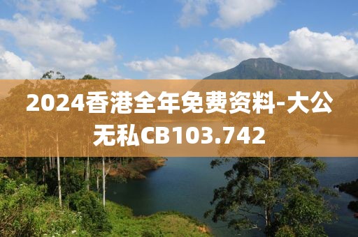 2024香港全年免費(fèi)資料-大公無私CB103.742