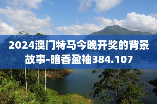 2024澳門特馬今晚開獎的背景故事-暗香盈袖384.107