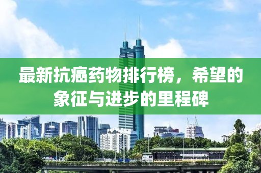 最新抗癌藥物排行榜，希望的象征與進步的里程碑
