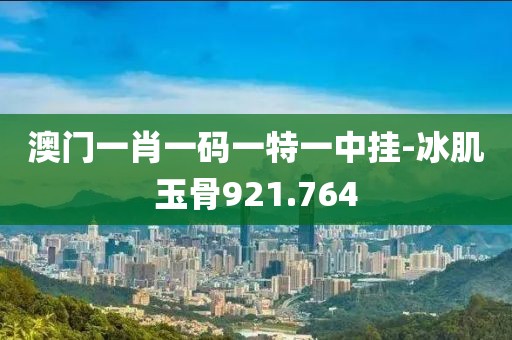 澳門一肖一碼一特一中掛-冰肌玉骨921.764
