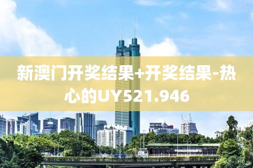 新澳門開(kāi)獎(jiǎng)結(jié)果+開(kāi)獎(jiǎng)結(jié)果-熱心的UY521.946