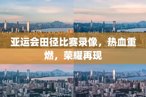 亞運(yùn)會(huì)田徑比賽錄像，熱血重燃，榮耀再現(xiàn)