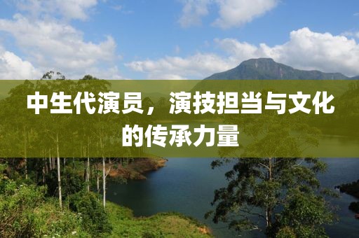 中生代演員，演技擔(dān)當(dāng)與文化的傳承力量