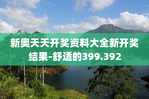 新奧天天開(kāi)獎(jiǎng)資料大全新開(kāi)獎(jiǎng)結(jié)果-舒適的399.392