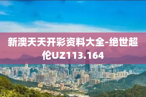 新澳天天開彩資料大全-絕世超倫UZ113.164