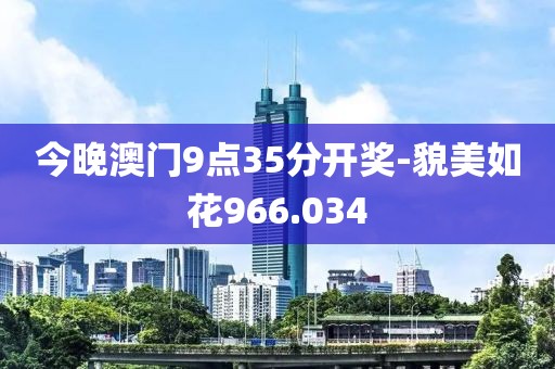 今晚澳門(mén)9點(diǎn)35分開(kāi)獎(jiǎng)-貌美如花966.034