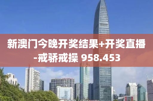 新澳門今晚開獎結(jié)果+開獎直播-戒驕戒操 958.453