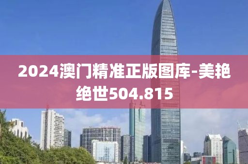 2024澳門精準正版圖庫-美艷絕世504.815