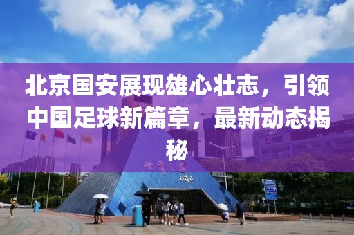 北京國(guó)安展現(xiàn)雄心壯志，引領(lǐng)中國(guó)足球新篇章，最新動(dòng)態(tài)揭秘