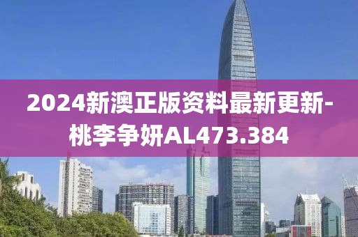 2024新澳正版資料最新更新-桃李爭妍AL473.384