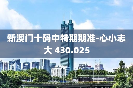 新澳門十碼中特期期準-心小志大 430.025