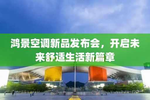 鴻景空調(diào)新品發(fā)布會(huì)，開啟未來舒適生活新篇章