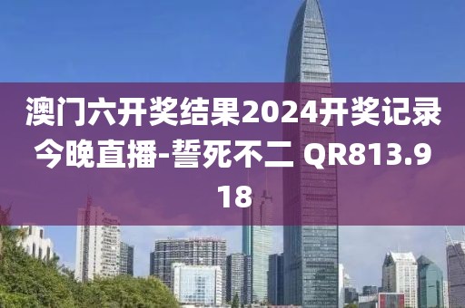 澳門(mén)六開(kāi)獎(jiǎng)結(jié)果2024開(kāi)獎(jiǎng)記錄今晚直播-誓死不二 QR813.918