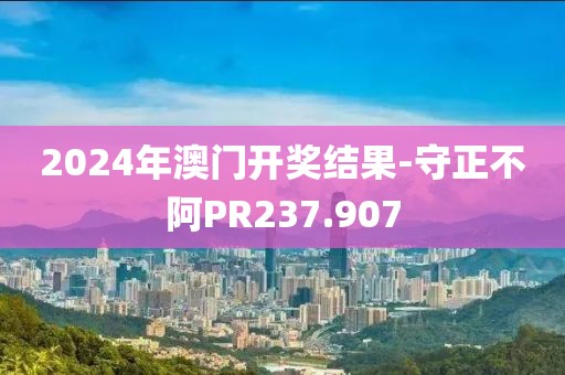 2024年澳門開獎(jiǎng)結(jié)果-守正不阿PR237.907