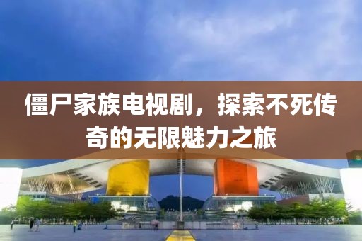 僵尸家族電視劇，探索不死傳奇的無限魅力之旅