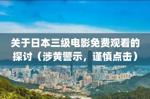 關于日本三級電影免費觀看的探討（涉黃警示，謹慎點擊）