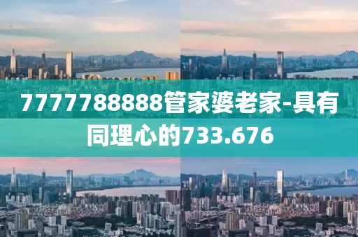 7777788888管家婆老家-具有同理心的733.676