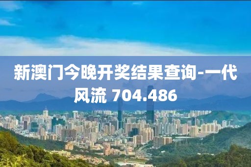 新澳門今晚開獎結(jié)果查詢-一代風(fēng)流 704.486