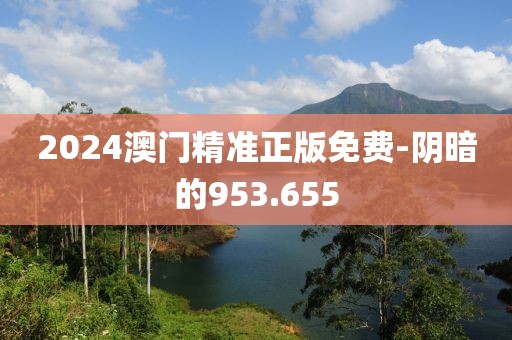 2024澳門精準正版免費-陰暗的953.655