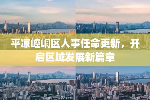 平?jīng)鲠轻紖^(qū)人事任命更新，開啟區(qū)域發(fā)展新篇章