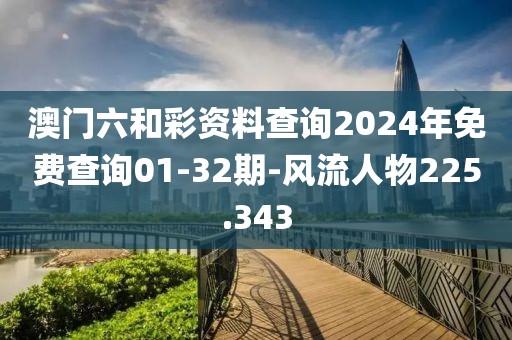 澳門六和彩資料查詢2024年免費查詢01-32期-風流人物225.343
