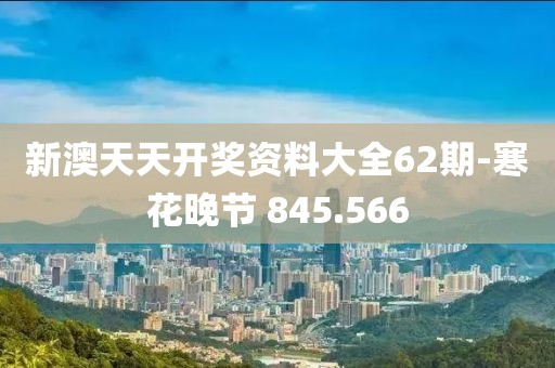 新澳天天開獎資料大全62期-寒花晚節(jié) 845.566