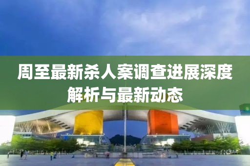 周至最新殺人案調(diào)查進(jìn)展深度解析與最新動(dòng)態(tài)
