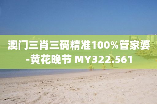 澳門(mén)三肖三碼精準(zhǔn)100%管家婆-黃花晚節(jié) MY322.561