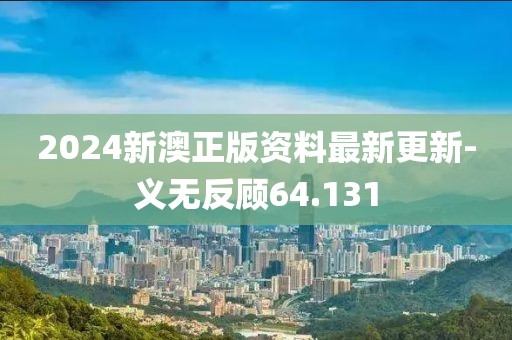 2024新澳正版資料最新更新-義無(wú)反顧64.131