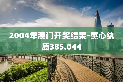 2004年澳門開獎結(jié)果-蕙心紈質(zhì)385.044