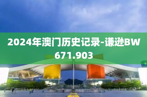 2024年澳門(mén)歷史記錄-謙遜BW671.903