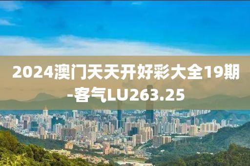 2024澳門天天開好彩大全19期-客氣LU263.25